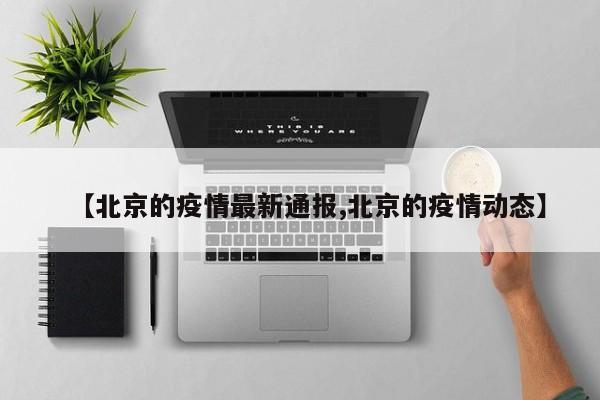 【北京的疫情最新通报,北京的疫情动态】