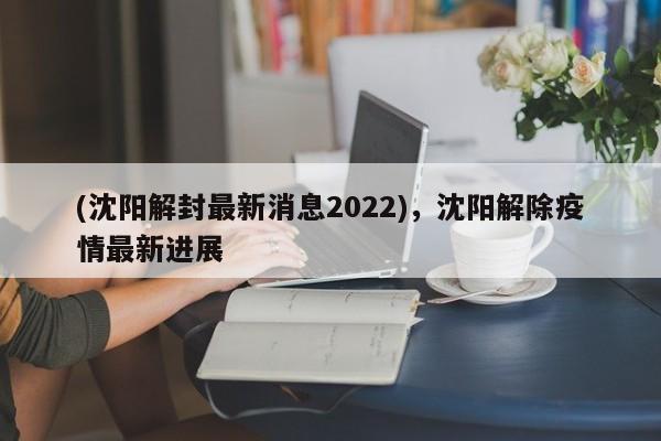 (沈阳解封最新消息2022),沈阳解除疫情最新进展