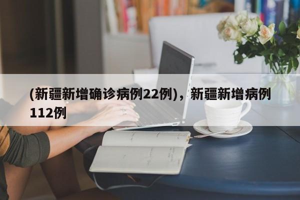 (新疆新增确诊病例22例),新疆新增病例112例