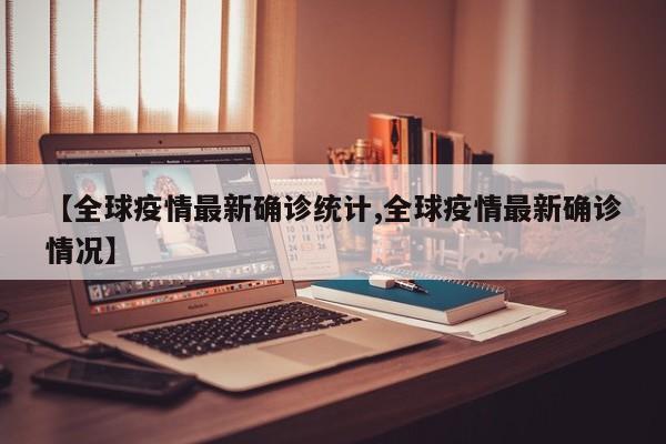 【全球疫情最新确诊统计,全球疫情最新确诊情况】