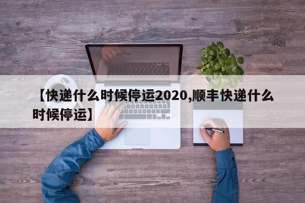 【快递什么时候停运2020,顺丰快递什么时候停运】