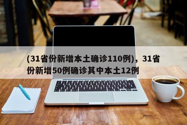 (31省份新增本土确诊110例),31省份新增50例确诊其中本土12例