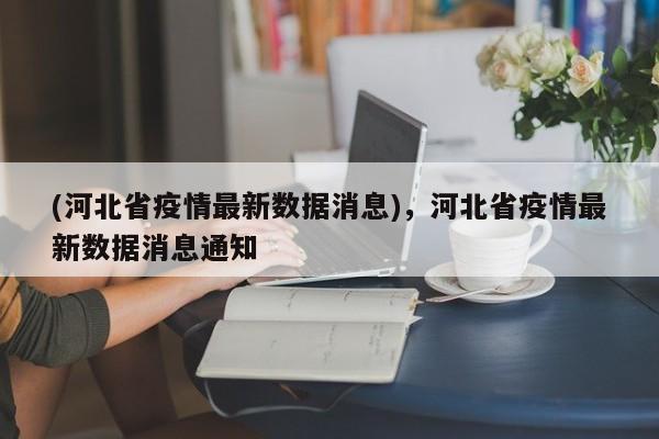 (河北省疫情最新数据消息),河北省疫情最新数据消息通知