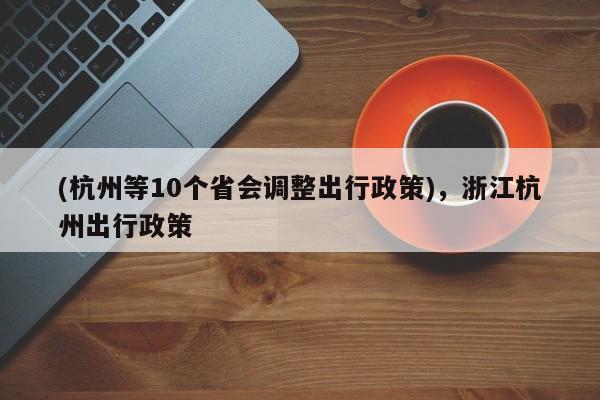 (杭州等10个省会调整出行政策),浙江杭州出行政策