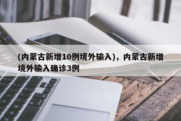 (内蒙古新增10例境外输入),内蒙古新增境外输入确诊3例