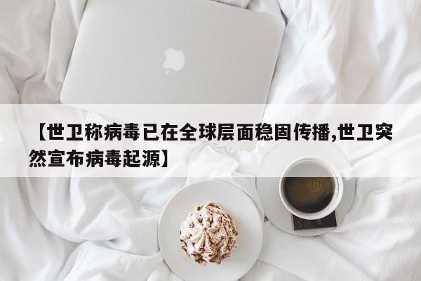 【世卫称病毒已在全球层面稳固传播,世卫突然宣布病毒起源】