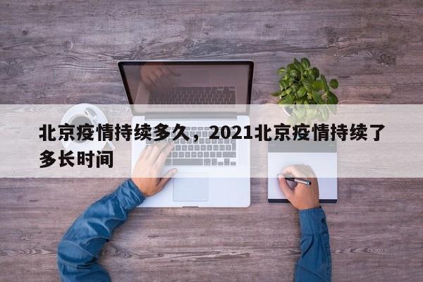 北京疫情持续多久,2021北京疫情持续了多长时间