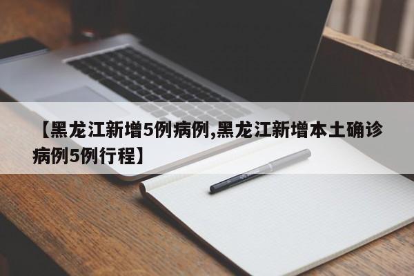 【黑龙江新增5例病例,黑龙江新增本土确诊病例5例行程】