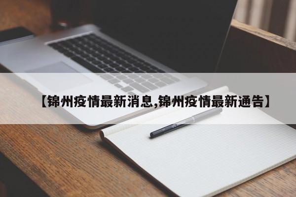 【锦州疫情最新消息,锦州疫情最新通告】