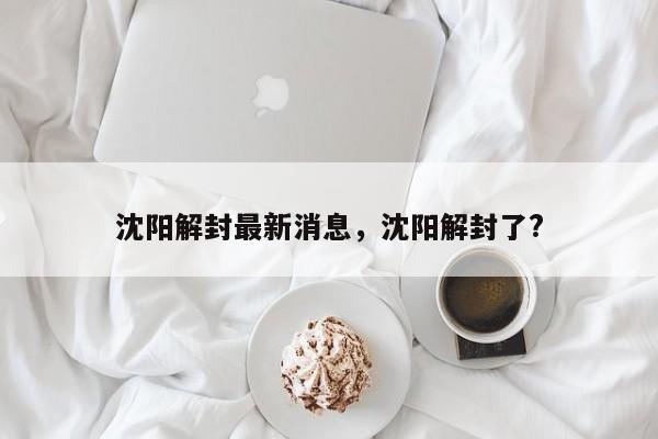 沈阳解封最新消息,沈阳解封了?