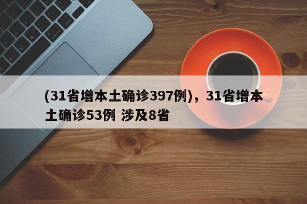 (31省增本土确诊397例),31省增本土确诊53例 涉及8省