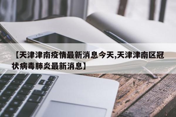 【天津津南疫情最新消息今天,天津津南区冠状病毒肺炎最新消息】
