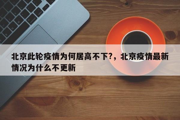 北京此轮疫情为何居高不下?,北京疫情最新情况为什么不更新