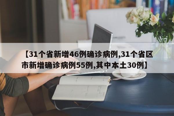 【31个省新增46例确诊病例,31个省区市新增确诊病例55例,其中本土30例】