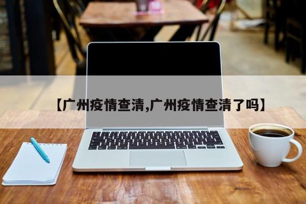 【广州疫情查清,广州疫情查清了吗】