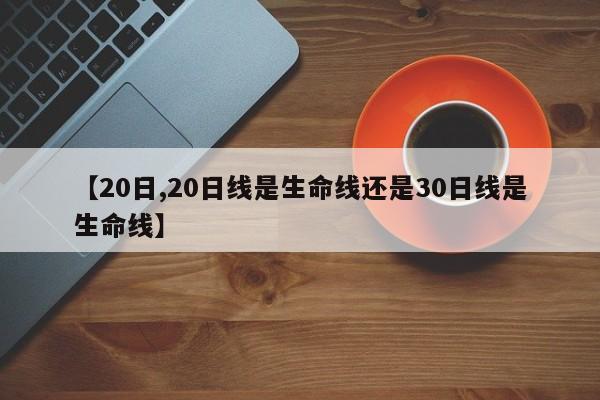 【20日,20日线是生命线还是30日线是生命线】