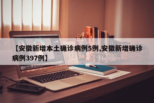 【安徽新增本土确诊病例5例,安徽新增确诊病例397例】