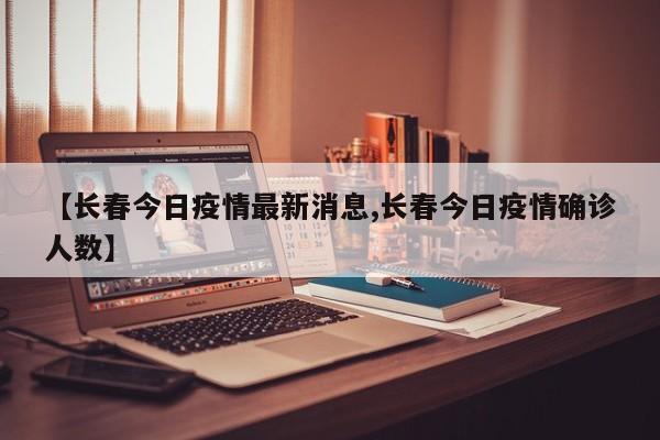 【长春今日疫情最新消息,长春今日疫情确诊人数】