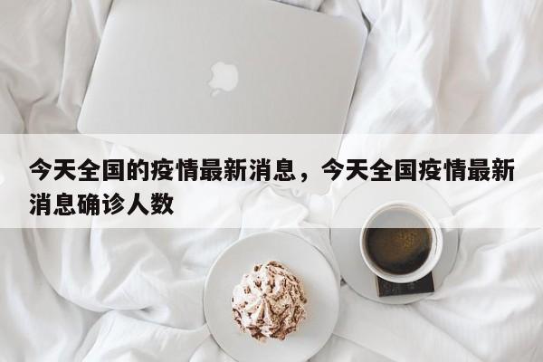 今天全国的疫情最新消息,今天全国疫情最新消息确诊人数