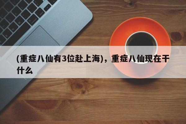 (重症八仙有3位赴上海),重症八仙现在干什么