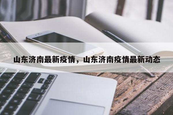 山东济南最新疫情,山东济南疫情最新动态