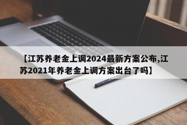【江苏养老金上调2024最新方案公布,江苏2021年养老金上调方案出台了吗】
