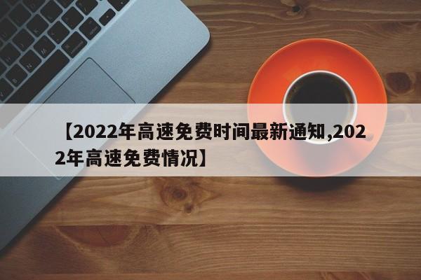 【2022年高速免费时间最新通知,2022年高速免费情况】