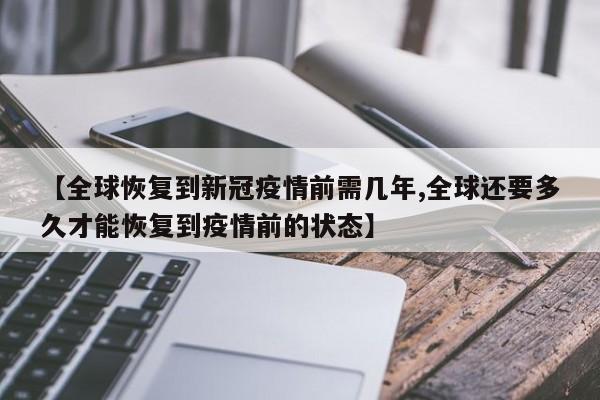 【全球恢复到新冠疫情前需几年,全球还要多久才能恢复到疫情前的状态】