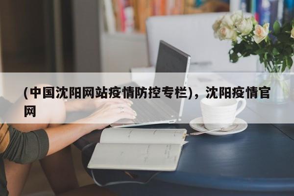 (中国沈阳网站疫情防控专栏),沈阳疫情官网