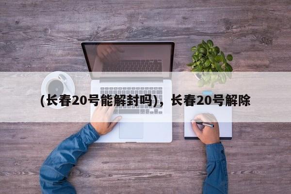 (长春20号能解封吗),长春20号解除