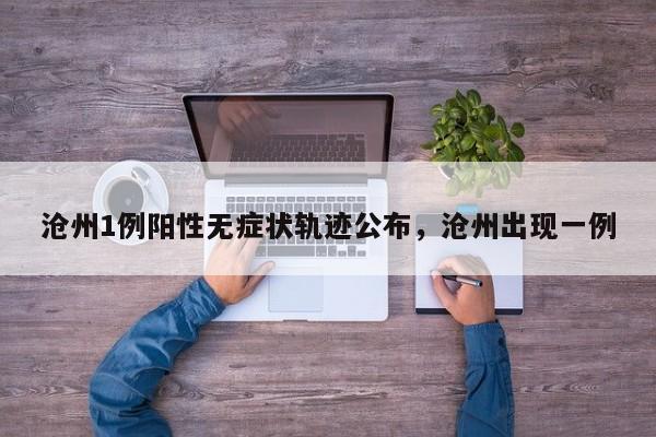 沧州1例阳性无症状轨迹公布,沧州出现一例
