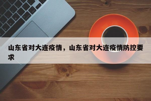 山东省对大连疫情，山东省对大连疫情防控要求